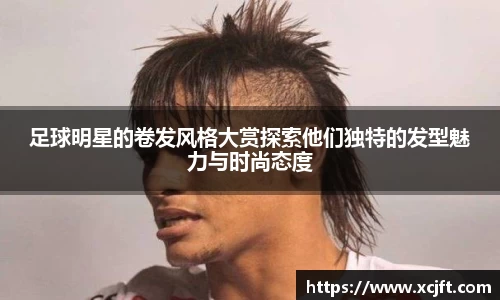 足球明星的卷发风格大赏探索他们独特的发型魅力与时尚态度