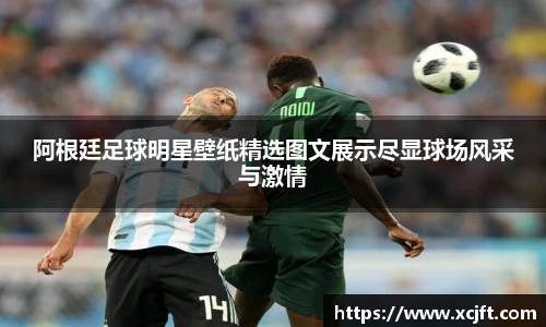 阿根廷足球明星壁纸精选图文展示尽显球场风采与激情